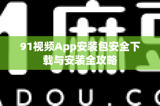 91视频App安装包安全下载与安装全攻略-第1张图片-91视频下载91最新官网