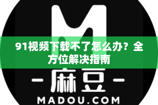 91视频下载不了怎么办？全方位解决指南-第1张图片-91视频下载91最新官网
