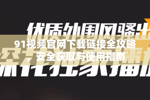 91视频官网下载链接全攻略，安全获取与使用指南-第1张图片-91视频下载91最新官网