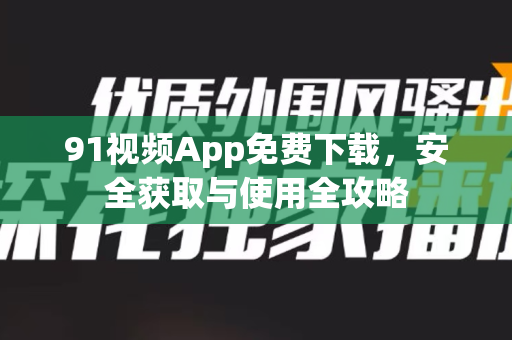 91视频App免费下载，安全获取与使用全攻略-第1张图片-91视频下载91最新官网