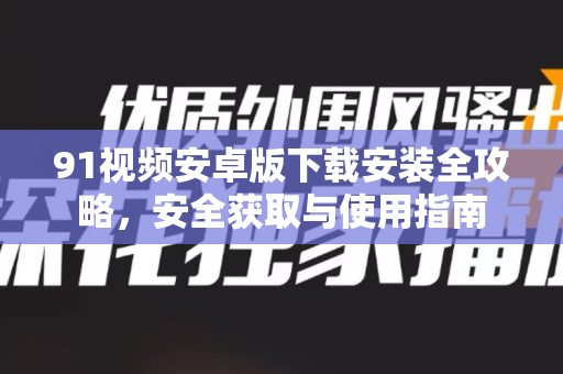 91视频安卓版下载安装全攻略，安全获取与使用指南-第1张图片-91视频下载91最新官网