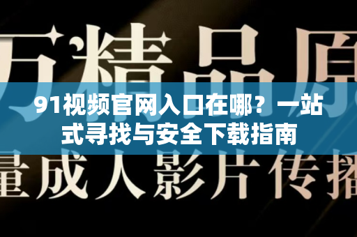 91视频官网入口在哪？一站式寻找与安全下载指南-第1张图片-91视频下载91最新官网