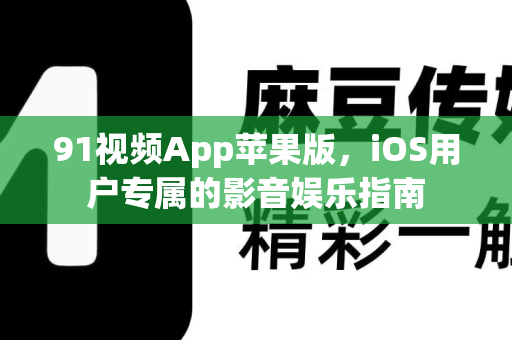 91视频App苹果版，iOS用户专属的影音娱乐指南-第1张图片-91视频下载91最新官网