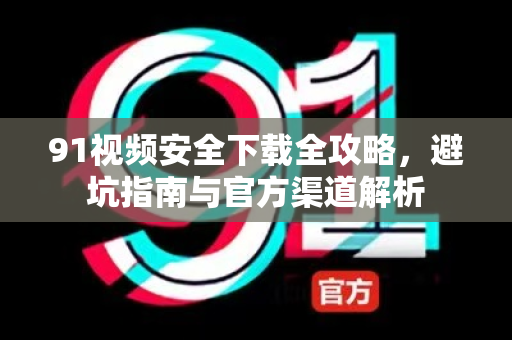 91视频安全下载全攻略，避坑指南与官方渠道解析-第1张图片-91视频下载91最新官网