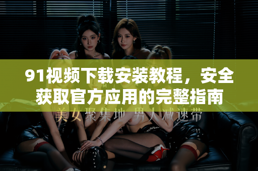 91视频下载安装教程，安全获取官方应用的完整指南-第1张图片-91视频下载91最新官网