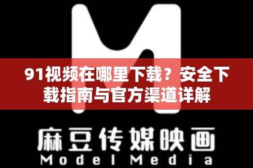 91视频在哪里下载？安全下载指南与官方渠道详解-第1张图片-91视频下载91最新官网