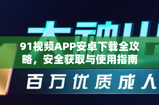 91视频APP安卓下载全攻略，安全获取与使用指南-第1张图片-91视频下载91最新官网