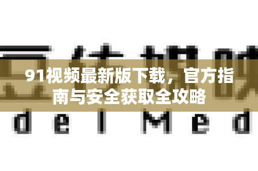 91视频最新版下载，官方指南与安全获取全攻略-第1张图片-91视频下载91最新官网