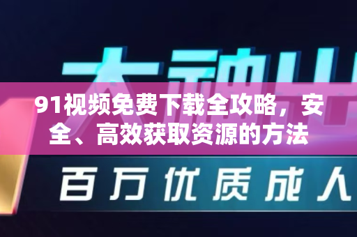 91视频免费下载全攻略，安全、高效获取资源的方法