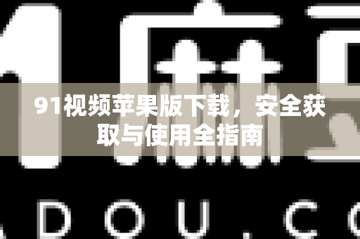 91视频苹果版下载，安全获取与使用全指南