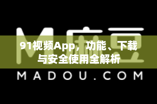 91视频App，功能、下载与安全使用全解析