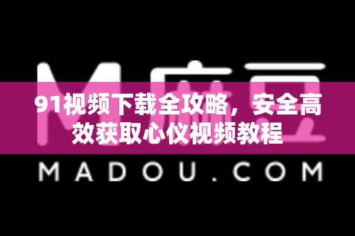 91视频下载全攻略，安全高效获取心仪视频教程-第1张图片-91视频下载91最新官网