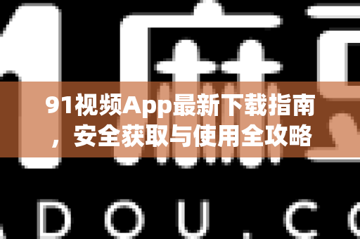 91视频App最新下载指南，安全获取与使用全攻略-第1张图片-91视频下载91最新官网