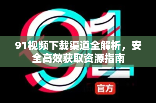91视频下载渠道全解析,安全高效获取资源指南-第1张图片-91视频下载91最新官网 91视频下载渠道全解析,安全高效获取资源指南-第1张图片-91视频下载91最新官网